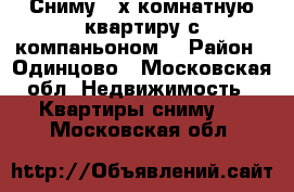 Сниму 2-х комнатную квартиру с компаньоном. › Район ­ Одинцово - Московская обл. Недвижимость » Квартиры сниму   . Московская обл.